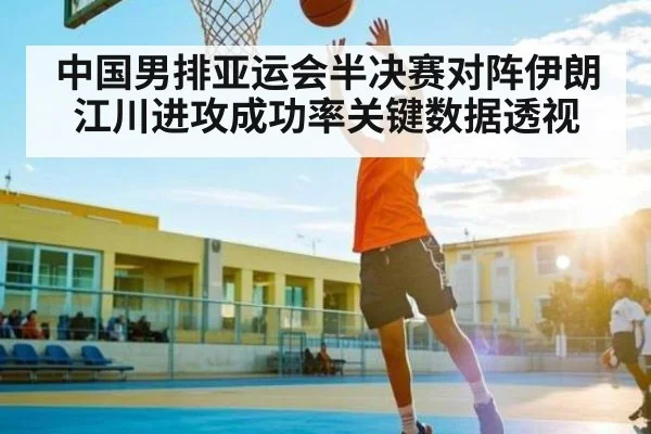 中国男排亚运会半决赛对阵伊朗江川进攻成功率关键数据透视